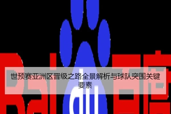 世预赛亚洲区晋级之路全景解析与球队突围关键要素