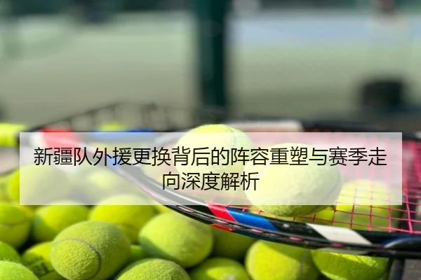 新疆队外援更换背后的阵容重塑与赛季走向深度解析