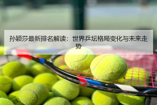 孙颖莎最新排名解读：世界乒坛格局变化与未来走势