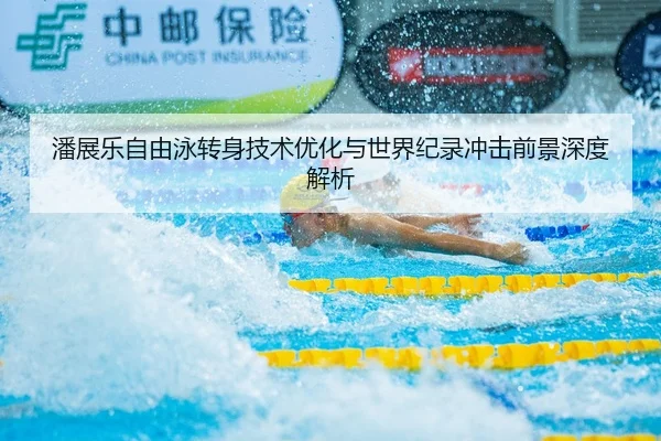潘展乐自由泳转身技术优化与世界纪录冲击前景深度解析