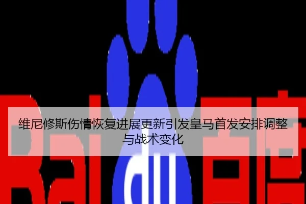 维尼修斯伤情恢复进展更新引发皇马首发安排调整与战术变化