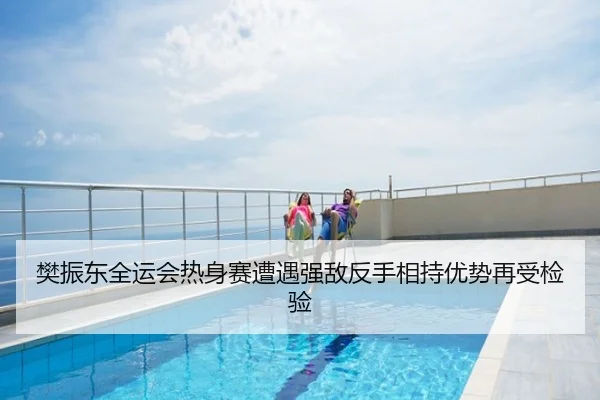 樊振东全运会热身赛遭遇强敌反手相持优势再受检验