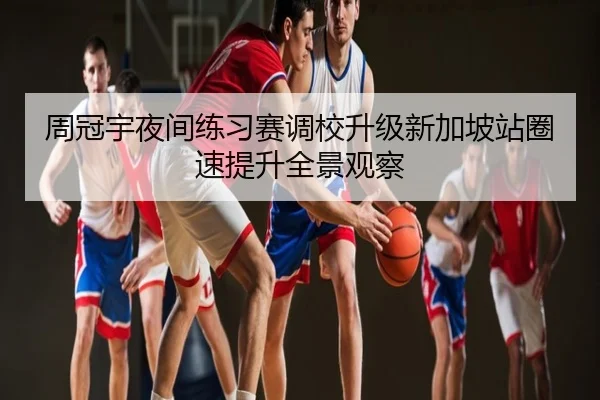 周冠宇夜间练习赛调校升级新加坡站圈速提升全景观察