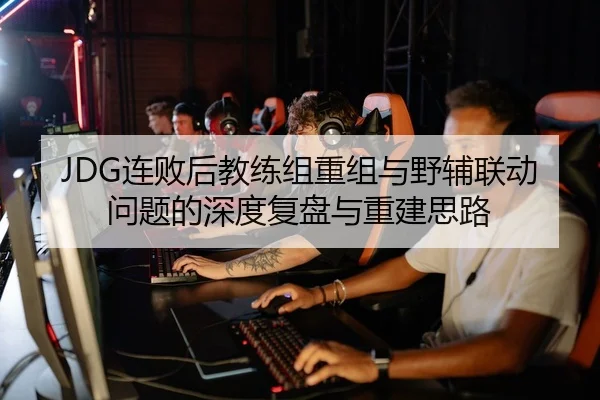 JDG连败后教练组重组与野辅联动问题的深度复盘与重建思路