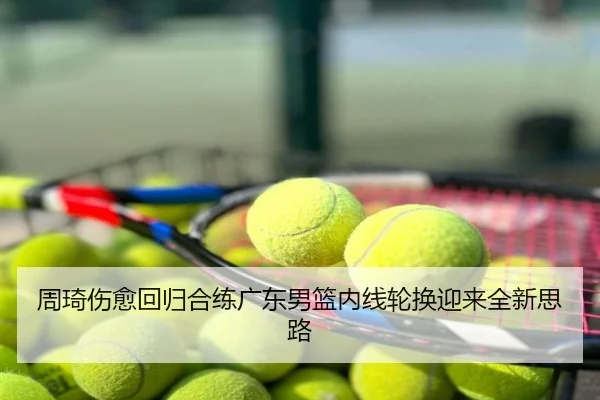 周琦伤愈回归合练广东男篮内线轮换迎来全新思路
