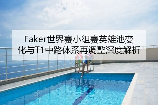 Faker世界赛小组赛英雄池变化与T1中路体系再调整深度解析